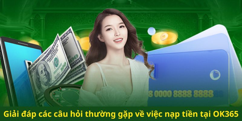 Giải đáp các câu hỏi thường gặp về việc nạp tiền tại OK365